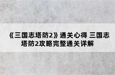 《三国志塔防2》通关心得 三国志塔防2攻略完整通关详解